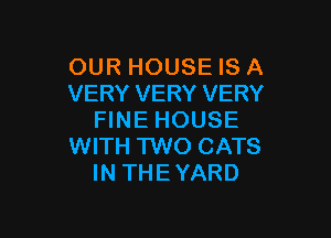 OUR HOUSE IS A
VERY VERY VERY

FINE HOUSE
WITH TWO CATS
IN THEYARD