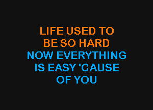 LIFE USED TO
BE SO HARD

NOW EVERYTHING
IS EASY'CAUSE
OF YOU
