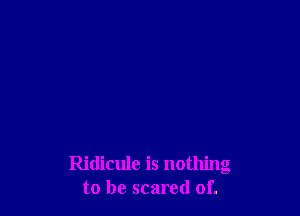 Ridicule is nothing
to be scared of.