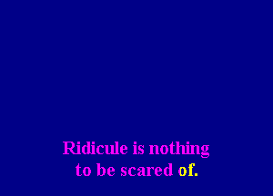 Ridicule is nothing
to be scared of.