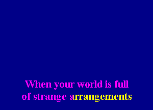 When your world is full
of strange arrangements