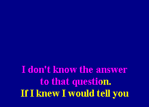 I don't know the answer
to that question.
If I knew I would tell you