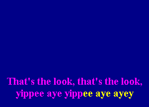 That's the look, that's the look,
yippee aye yippee aye ayey