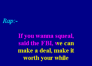 Raps-

If you wanna squeal,
said the FBI, we can
make a deal, make it

worth your while I