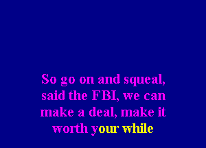 So go on and squeal,

said the FBI, we can

make a deal, make it
worth your while