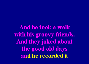 And he took a walk
with his groovy friends.
And they joked about
the good old days

and he recorded it I