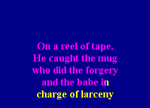 On a reel of tape.

He caught the mug
who did the forgely
and the babe in
charge of larceny
