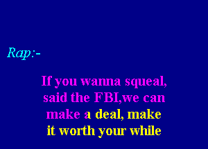Raps-

If you wanna squeal,
said the FBI,we can
make a deal,1nake

it worth your while I