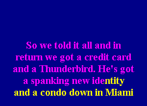 So we told it all and in
return we got a credit card
and a Thunderbird. He's got
a spanking new identity
and a condo down in Miami