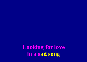 Looking for love
in a sad song