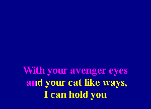 With your avenger eyes
and your cat like ways,
I can hold you