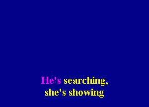 He's searching,
she's showing