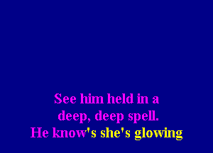 Sec him held in a
deep, deep spell.
He know's she's glowing