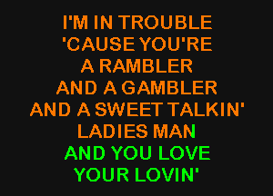 I'M IN TROUBLE
'CAUSEYOU'RE
A RAMBLER
AND AGAMBLER
AND ASWEET TALKIN'
LADIES MAN

AND YOU LOVE
YOUR LOVIN' l