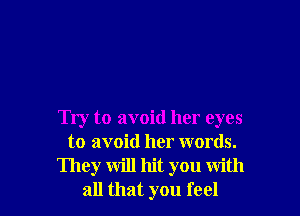 Try to avoid her eyes
to avoid her words.
They will hit you with
all that you feel