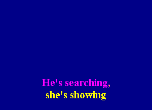 He's searching,
she's showing