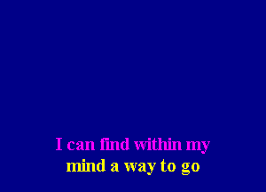 I can I'md within my
mind a way to go