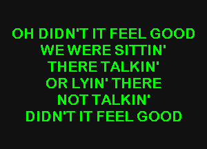 0H DIDN'T IT FEEL GOOD
WEWERE SITI'IN'
THERETALKIN'
0R LYIN'THERE
NOT TALKIN'
DIDN'T IT FEEL GOOD