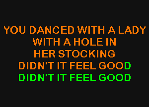 YOU DANCED WITH A LADY
WITH A HOLE IN
HER STOCKING
DIDN'T IT FEEL GOOD
DIDN'T IT FEEL GOOD