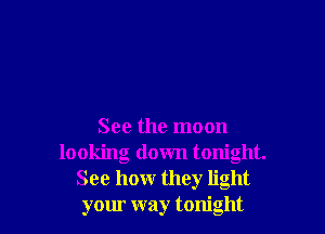 See the moon
looking down tonight.
See howr they light
your way tonight