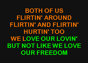 BOTH OF US
FLIRTIN' AROUND
FLIRTIN' AND FLIRTIN'
HURTIN'TOO
WE LOVE OUR LOVIN'
BUT NOT LIKEWE LOVE
OUR FREEDOM