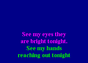 See my eyes they
are bright tonight.
See my hands
reaching out tonight