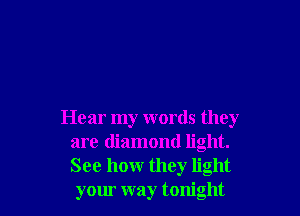 Hear my words they
are diamond light.
See hour they light

your way tonight