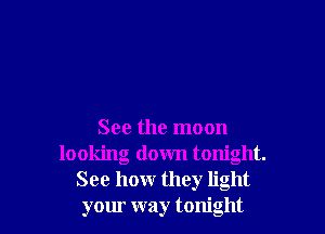 See the moon
looking down tonight.
See hour they light
your way tonight