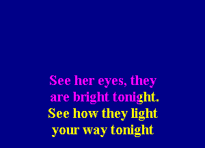 See her eyes, they
are bright tonight.
See hour they light
your way tonight