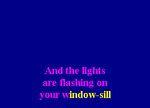 And the lights
are Hashing on
your window-sill
