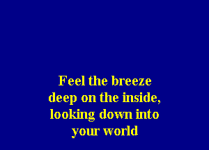 Feel the breeze
deep on the inside,
looking down into

your world