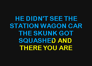 HE DIDN'T SEETHE
STATION WAGON CAR
THESKUNK GOT
SQUASHED AND
THERE YOU ARE

g