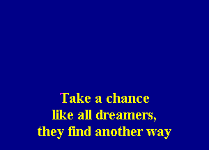 Take a chance
like all dreamers,
they fmd another way