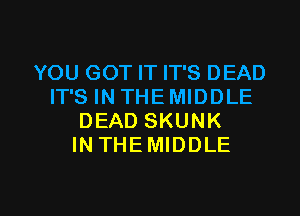 YOU GOT IT IT'S DEAD
IT'S IN THE MIDDLE
DEAD SKUNK
INTHEMIDDLE

g