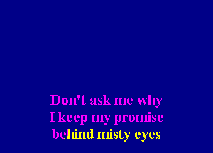 Don't ask me why
I keep my promise
behind misty eyes