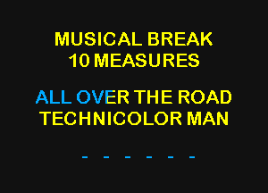 MUSICAL BREAK
10 MEASURES

ALL OVER THE ROAD
TECHNICOLOR MAN