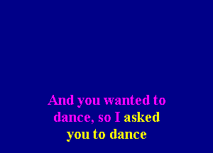 And you wanted to
dance, so I asked
you to dance