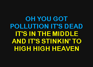 0H YOU GOT
POLLUTION IT'S DEAD
IT'S IN THE MIDDLE
AND IT'S STINKIN'TO
HIGH HIGH HEAVEN