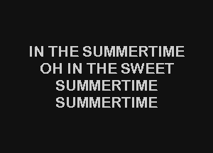 IN THE SUMMERTIME
OH IN THE SWEET
SUMMERTIME
SUMMERTIME

g