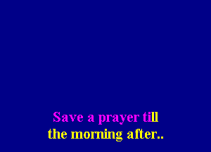 Save a prayer till
the morning after..