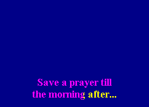 Save a prayer till
the morning after...