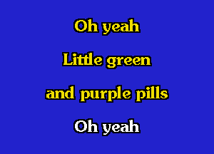 Oh yeah

Little green

and purple pills

Oh yeah