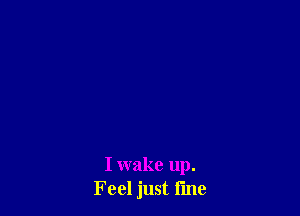 I wake up.
Feel just fine