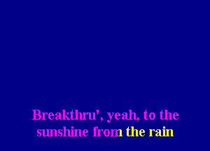 Breakthru', yeah, to the
Slmshinc from the rain