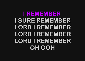 ISURE REMEMBER
LORD I REMEMBER
LORD I REMEMBER
LORD I REMEMBER

OH OOH l