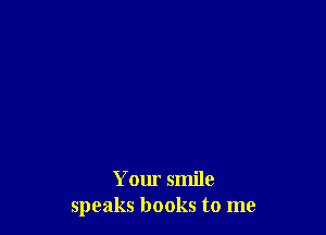 Your smile
speaks books to me