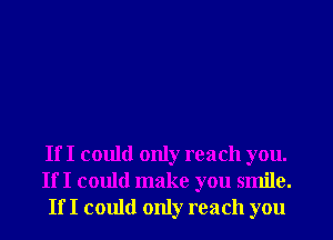 If I could only reach you.
If I could make you smile.
If I could only reach you