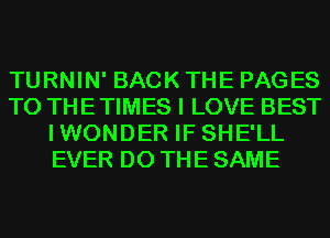 TURNIN' BACK THE PAGES
T0 THETIMES I LOVE BEST
IWONDER IF SHE'LL
EVER DO THE SAME