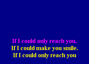 If I could only reach you.
If I could make you smile.
If I could only reach you