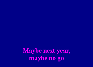 Maybe next year,
maybe no go